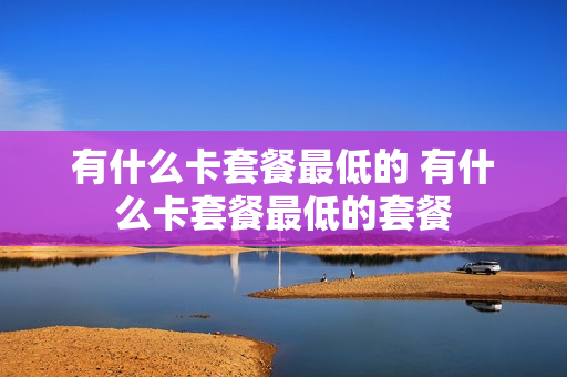 有什么卡套餐最低的 有什么卡套餐最低的套餐