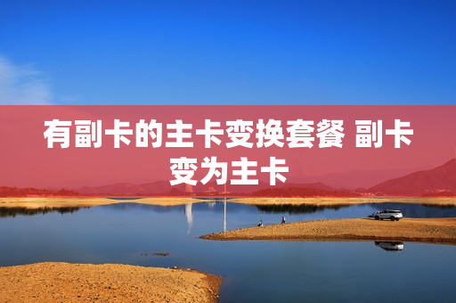 有副卡的主卡变换套餐 副卡变为主卡
