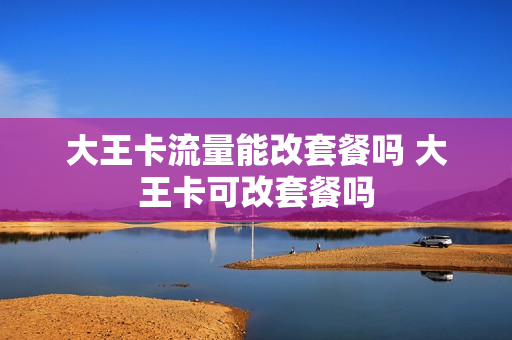 大王卡流量能改套餐吗 大王卡可改套餐吗