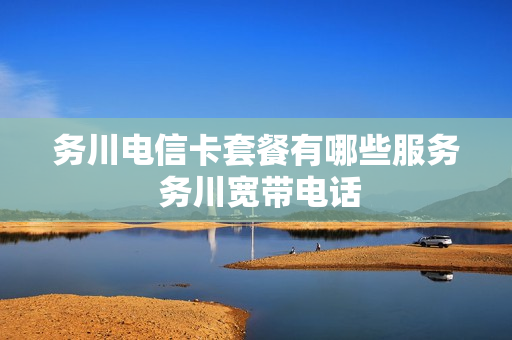 务川电信卡套餐有哪些服务 务川宽带电话