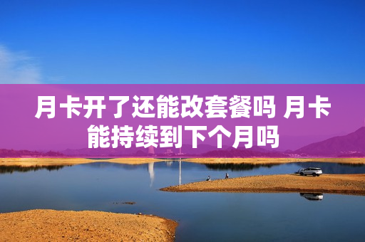月卡开了还能改套餐吗 月卡能持续到下个月吗