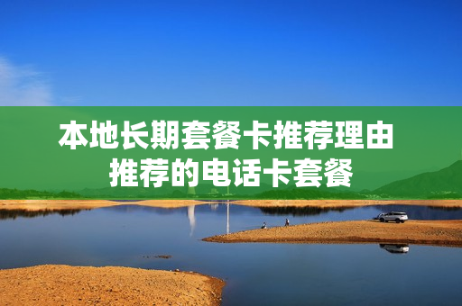 本地长期套餐卡推荐理由 推荐的电话卡套餐