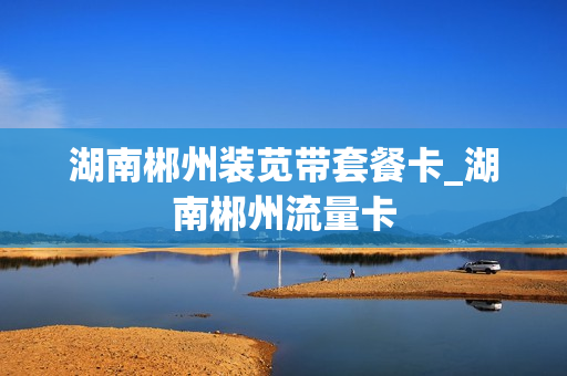 湖南郴州装苋带套餐卡_湖南郴州流量卡