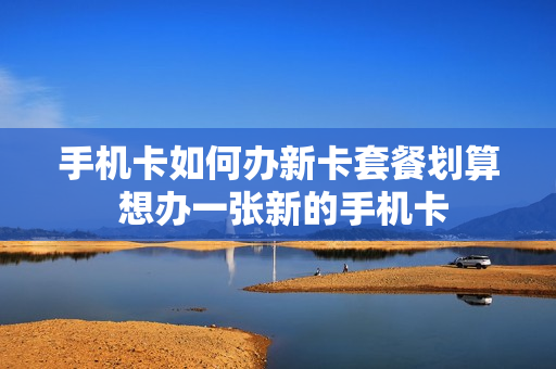 手机卡如何办新卡套餐划算 想办一张新的手机卡