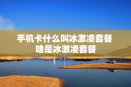 手机卡什么叫冰激凌套餐 啥是冰激凌套餐