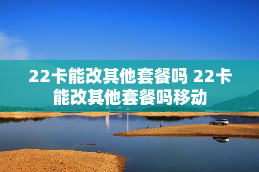 22卡能改其他套餐吗 22卡能改其他套餐吗移动