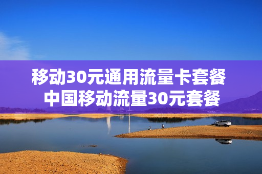 移动30元通用流量卡套餐 中国移动流量30元套餐