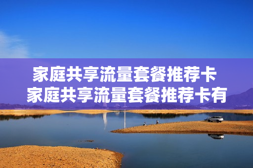 家庭共享流量套餐推荐卡 家庭共享流量套餐推荐卡有哪些