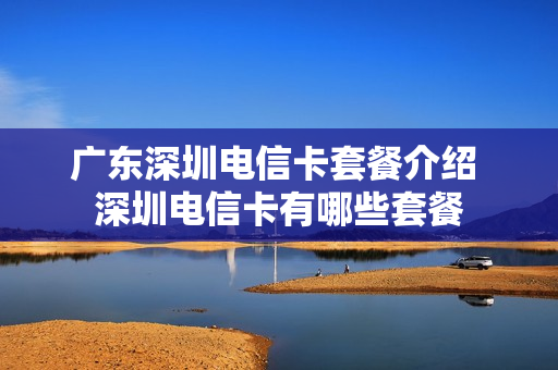 广东深圳电信卡套餐介绍 深圳电信卡有哪些套餐