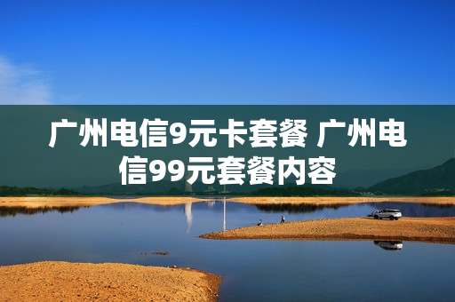 广州电信9元卡套餐 广州电信99元套餐内容