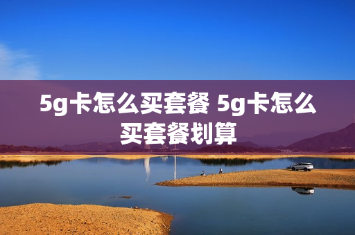 5g卡怎么买套餐 5g卡怎么买套餐划算