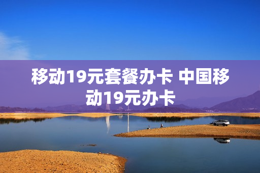 移动19元套餐办卡 中国移动19元办卡