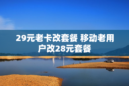 29元老卡改套餐 移动老用户改28元套餐