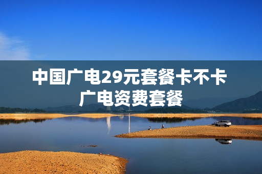 中国广电29元套餐卡不卡 广电资费套餐