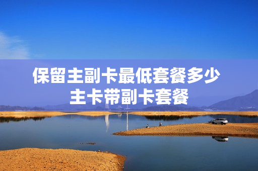 保留主副卡最低套餐多少 主卡带副卡套餐