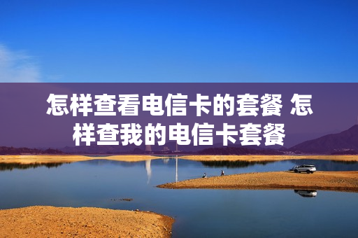 怎样查看电信卡的套餐 怎样查我的电信卡套餐