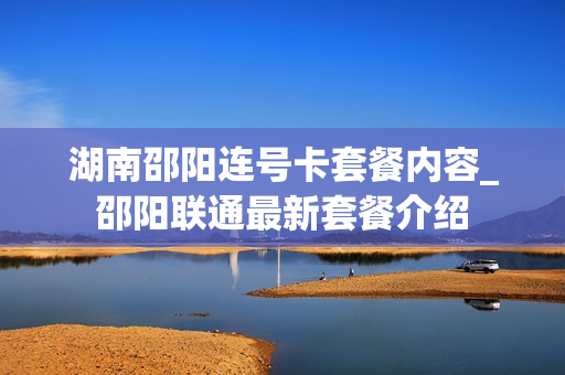 湖南邵阳连号卡套餐内容_邵阳联通最新套餐介绍