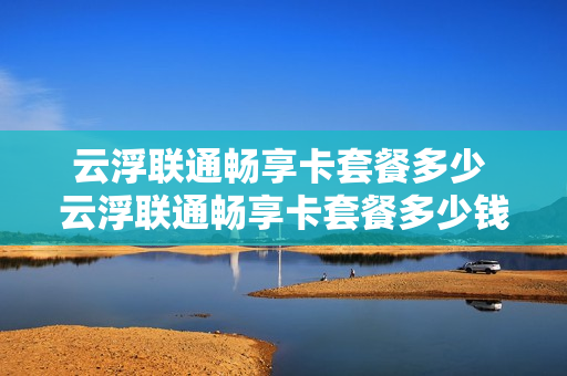 云浮联通畅享卡套餐多少 云浮联通畅享卡套餐多少钱