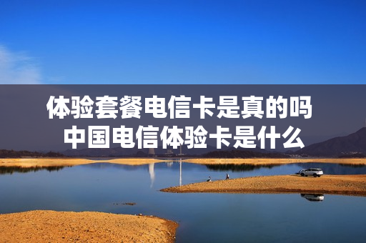 体验套餐电信卡是真的吗 中国电信体验卡是什么