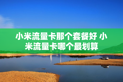 小米流量卡那个套餐好 小米流量卡哪个最划算