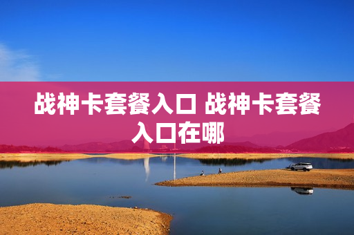 战神卡套餐入口 战神卡套餐入口在哪