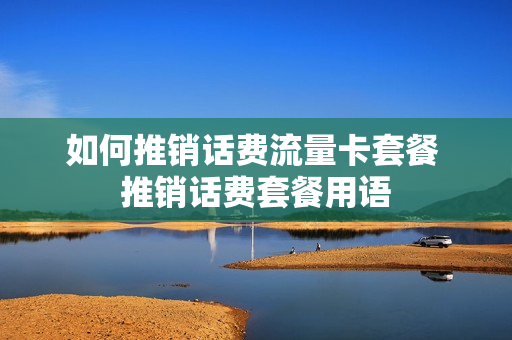 如何推销话费流量卡套餐 推销话费套餐用语