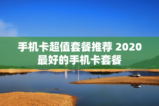 手机卡超值套餐推荐 2020最好的手机卡套餐