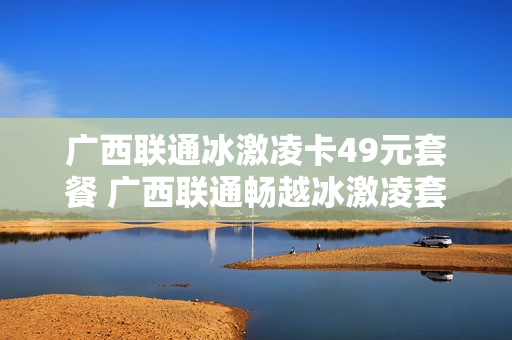 广西联通冰激凌卡49元套餐 广西联通畅越冰激凌套餐38元档
