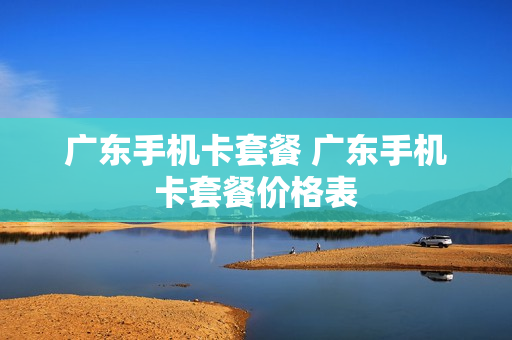 广东手机卡套餐 广东手机卡套餐价格表