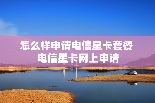 怎么样申请电信星卡套餐 电信星卡网上申请