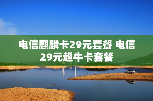 电信麒麟卡29元套餐 电信29元超牛卡套餐