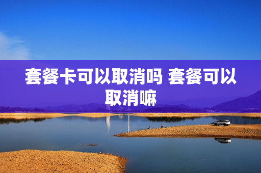套餐卡可以取消吗 套餐可以取消嘛