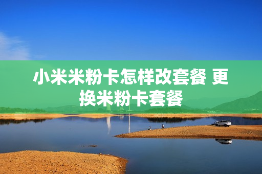 小米米粉卡怎样改套餐 更换米粉卡套餐