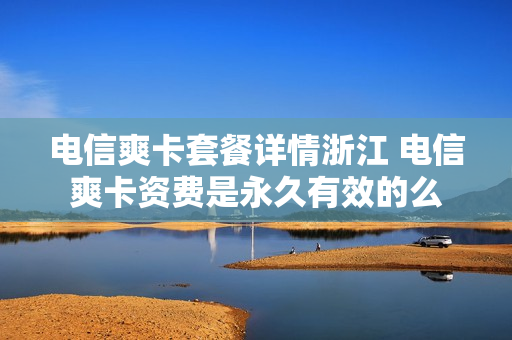 电信爽卡套餐详情浙江 电信爽卡资费是永久有效的么