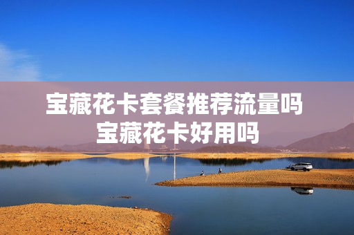 宝藏花卡套餐推荐流量吗 宝藏花卡好用吗