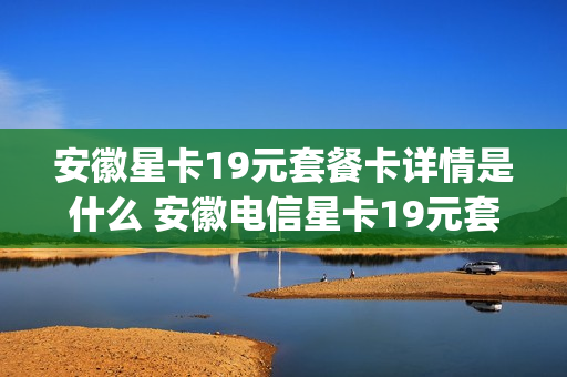 安徽星卡19元套餐卡详情是什么 安徽电信星卡19元套餐免流app有哪些