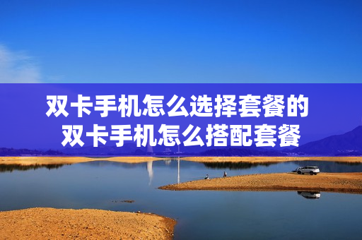 双卡手机怎么选择套餐的 双卡手机怎么搭配套餐