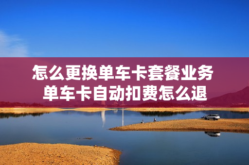 怎么更换单车卡套餐业务 单车卡自动扣费怎么退