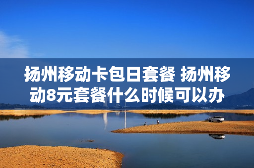 扬州移动卡包日套餐 扬州移动8元套餐什么时候可以办