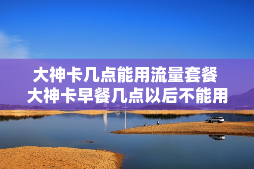 大神卡几点能用流量套餐 大神卡早餐几点以后不能用