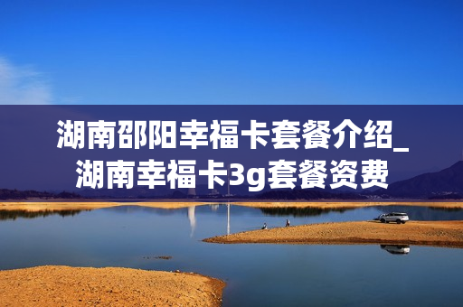 湖南邵阳幸福卡套餐介绍_湖南幸福卡3g套餐资费