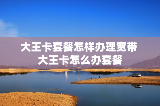 大王卡套餐怎样办理宽带 大王卡怎么办套餐