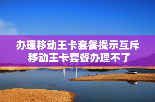 办理移动王卡套餐提示互斥 移动王卡套餐办理不了