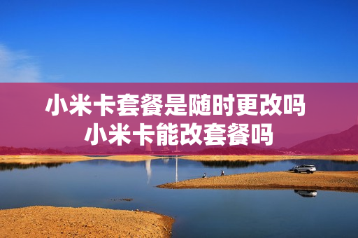 小米卡套餐是随时更改吗 小米卡能改套餐吗