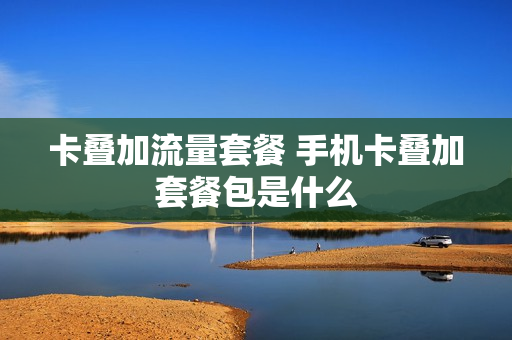 卡叠加流量套餐 手机卡叠加套餐包是什么