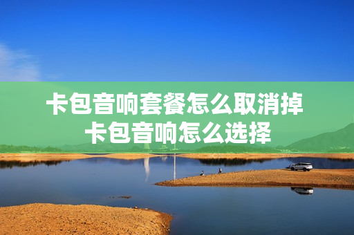 卡包音响套餐怎么取消掉 卡包音响怎么选择