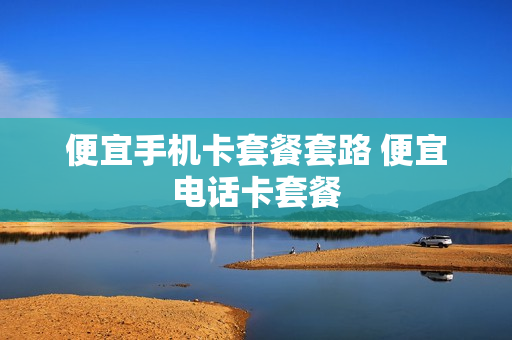便宜手机卡套餐套路 便宜电话卡套餐