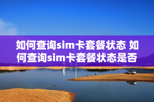 如何查询sim卡套餐状态 如何查询sim卡套餐状态是否正常