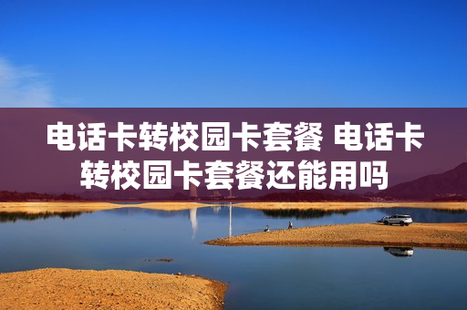电话卡转校园卡套餐 电话卡转校园卡套餐还能用吗