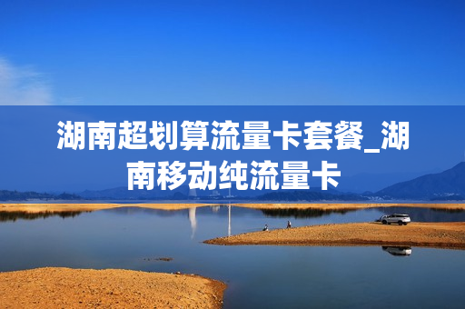 湖南超划算流量卡套餐_湖南移动纯流量卡